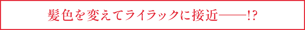 髪色を変えてライラックに接近――!?